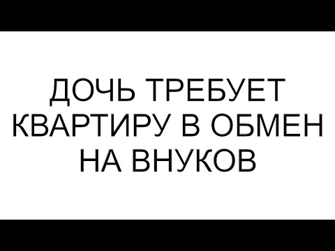 Видео: Дочь требует квартиру в обмен на внуков