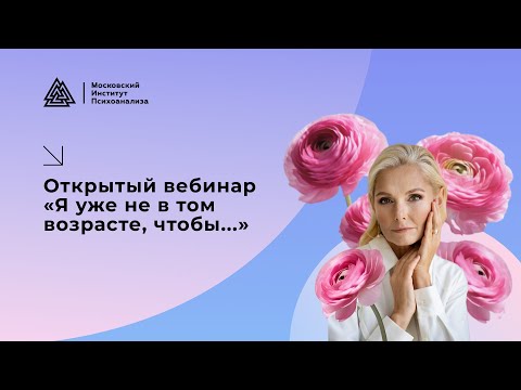 Видео: Открытый вебинар «Я уже не в том возрасте, чтобы…»