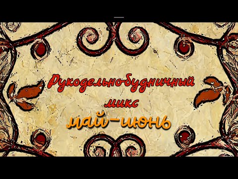 Видео: Рукодельно-будничный микс. Май-июнь 2025г.