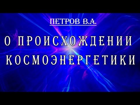 Видео: Основатель космоэнергетики В А Петров о происхождении космоэнергетики