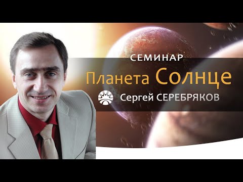 Видео: Семинар Сергея Серебрякова "Планета Солнце"