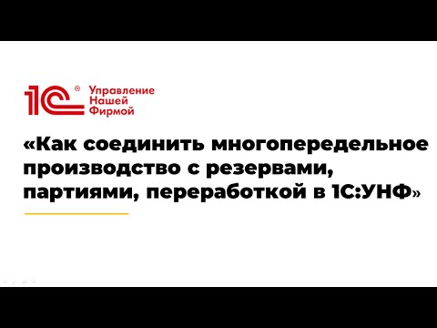 Видео: Вебинар «Как соединить многопередельное производство с резервами, партиями, переработкой в 1С:УНФ»