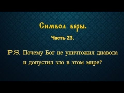 Видео: Символ веры. Часть 23. P.S. Почему Бог не уничтожил диавола и допустил зло в этом мире?
