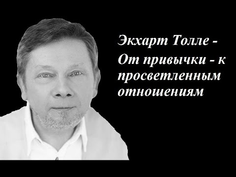 Видео: Экхарт Толле - От привычки   к просветленным отношениям. Сила момента сейчас.