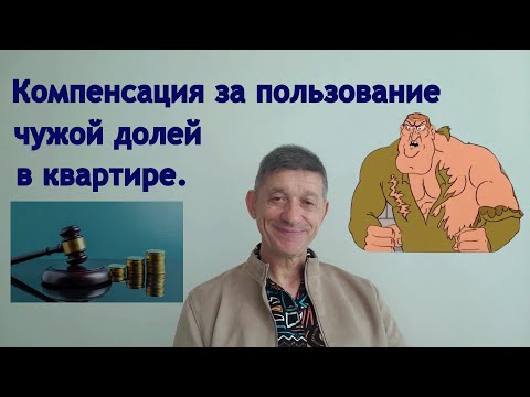 Видео: Компенсация за пользование чужой долей в квартире. Видео №32.
