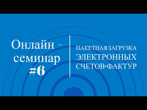 Видео: Онлайн-семинар #6:  Пакетная загрузка электронных счетов-фактур