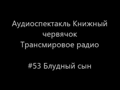 Видео: #53 Блудный сын - Аудиоспектакль Книжный Червячок, Трансмировое радио