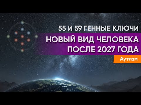 Видео: Мутация 2027 года. Аутизм и новый вид человека. 55 и 59 Генные Ключи