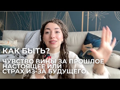 Видео: Как справиться с виной за прошлое/ настоящее или страхом из-за будущего?