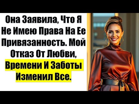 Видео: Она Заявила,Что Я Не Имею Права На Ее Привязанность.Мой Отказ От Любви, Времени И Заботы Изменил Все
