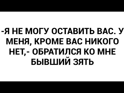Видео: -Я не могу оставить вас. У меня, кроме вас никого нет,- обратился ко мне бывший зять