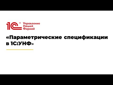 Видео: Вебинар "Параметрические спецификации в 1С:УНФ"