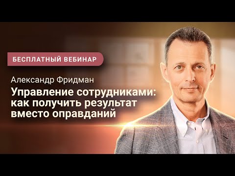 Видео: Александр Фридман. Вебинар «Управление сотрудниками: как получить результат вместо оправданий»
