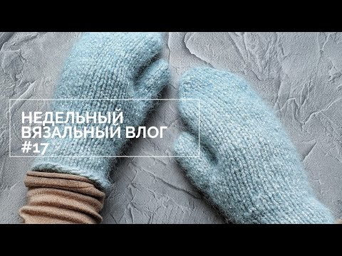 Видео: Недельный вязальный влог #17