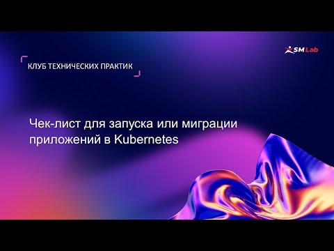 Видео: Клуб технических практик. Тема: Чек-лист для запуска или миграции приложений в Kubernetes