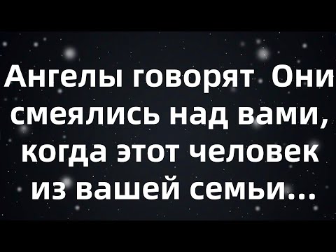Видео: Ангелы говорят  Они смеялись над вами, когда этот человек из вашей семьи...