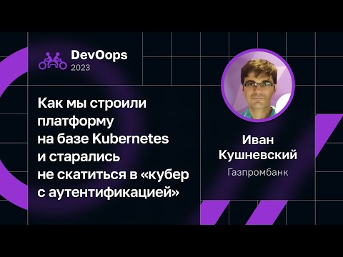 Видео: Иван Кушневский — Как строить платформу на базе K8s и не скатиться в «кубер с аутентификацией»