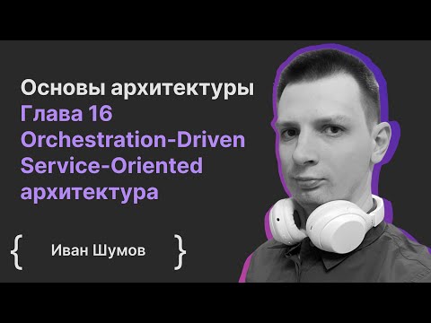 Видео: Основы архитектуры ПО. Глава 16 Orchestration-Driven Service-Oriented архитектура / Иван Шумов