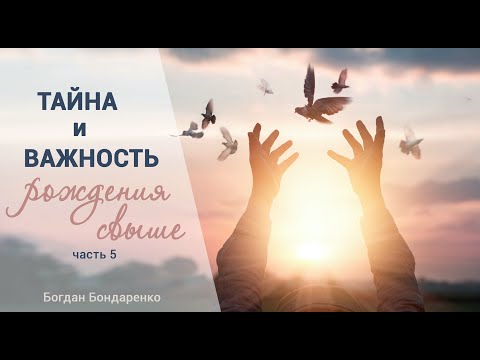 Видео: Тайна и важность рождения свыше. Часть 5 - Богдан Бондаренко