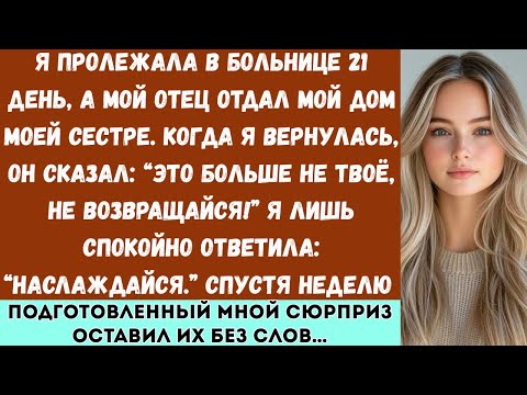 Видео: Я пролежала в больнице 21 день, а мой отец отдал мой дом моей сестре. Когда я вернулась, он сказал