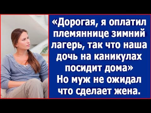 Видео: Дорогая, я оплатил племяннице лагерь, так что наша дочь посидит на каникулах дома. Сказал муж.