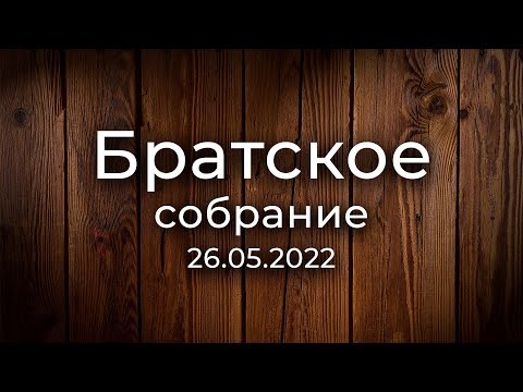 Видео: Братское собрание | 26.05.2022