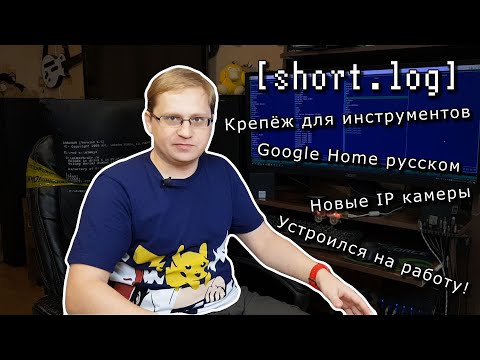 Видео: [short.log] - устроился на работу, Google Home на русском, крепёж для инструментов, камеры