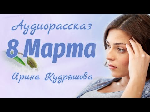 Видео: ВОСЬМОЕ МАРТА. Аудиорассказ. Ирина Кудряшова.