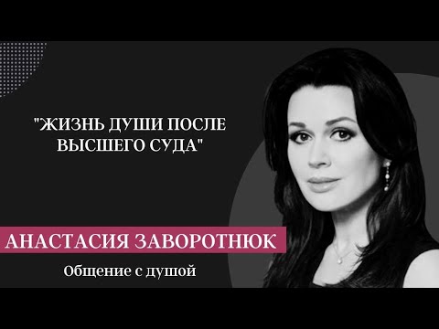 Видео: АНАСТАСИЯ ЗАВОРОТНЮК ЖИЗНЬ ДУШИ ПОСЛЕ ВЫСШЕГО СУДА