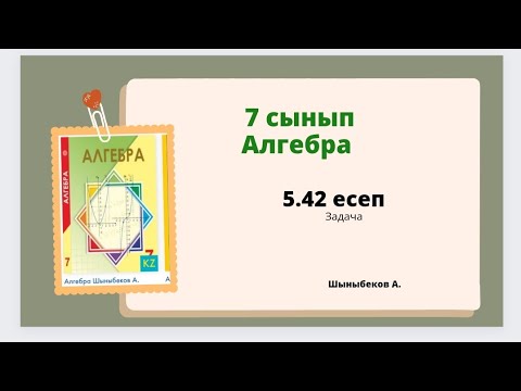 Видео: алгебра 7 сынып 5.42 есеп; Шыныбеков 7 класс 5.42 задача
