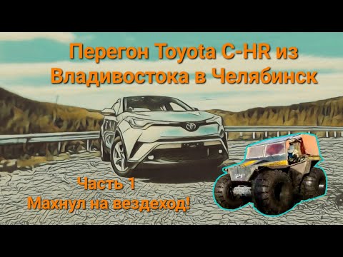 Видео: Перегон Toyota C-HR из Владивостока в Челябинск. Часть 1. Махнул на вездеход!