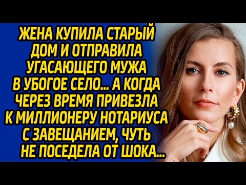 Видео: Жена купила старый дом и отправила угасающего мужа в село, а когда привезла к миллионеру нотариуса..