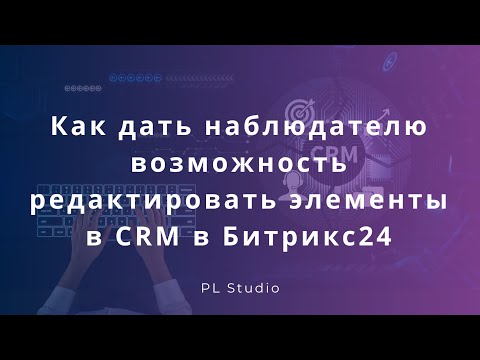 Видео: Как дать наблюдателю возможность редактировать элементы в CRM в Битрикс24