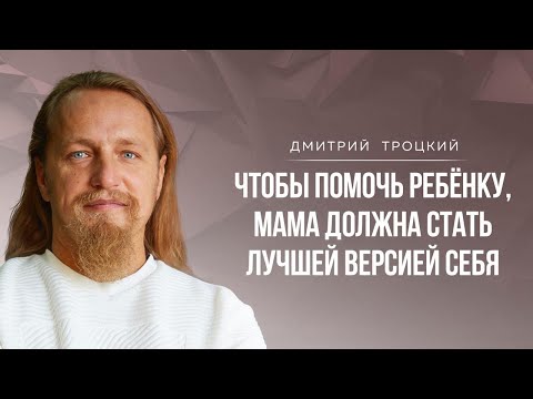 Видео: ЧТОБЫ ПОМОЧЬ РЕБЕНКУ, МАМА ДОЛЖНА СТАТЬ ЛУЧШЕЙ ВЕРСИЕЙ СЕБЯ. Дмитрий Троцкий