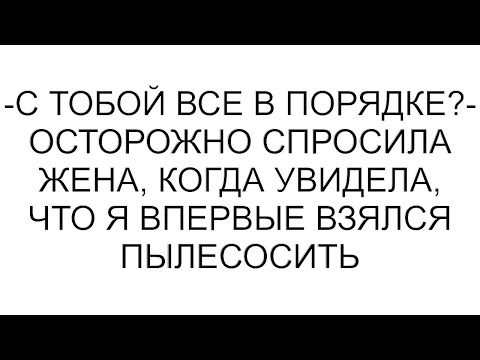Видео: -С тобой все в порядке?- осторожно спросила жена, когда увидела, что я впервые взялся пылесосить
