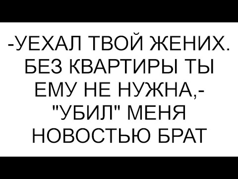 Видео: -Уехал твой жених. Без квартиры ты ему не нужна,- "убил" меня новостью брат