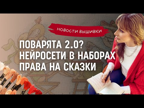 Видео: Новости вышивки за апрель. Поварята 2.0? Нейросети пришли в наборы для вышивки. АП на сказки.