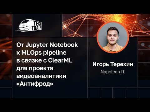 Видео: Игорь Терехин — От Jupyter Notebook к MLOps pipeline с ClearML для проекта видеоаналитики «Антифрод»