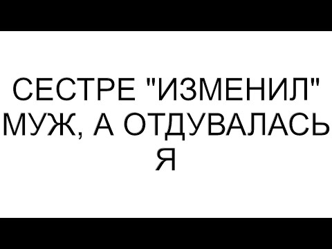 Видео: Сестре "изменил" муж, а отдувалась я