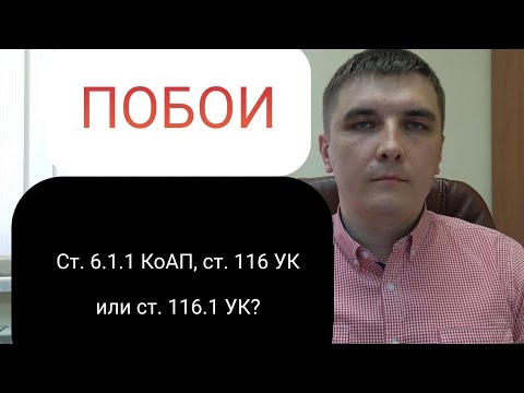 Видео: Побои: 6.1.1 КоАП РФ, ст. 116 УК РФ или ст. 116.1 УК РФ.