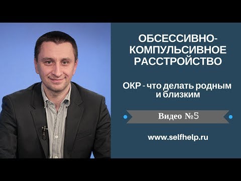 Видео: ОКР. Видео 5. ОКР - что делать родным и близким