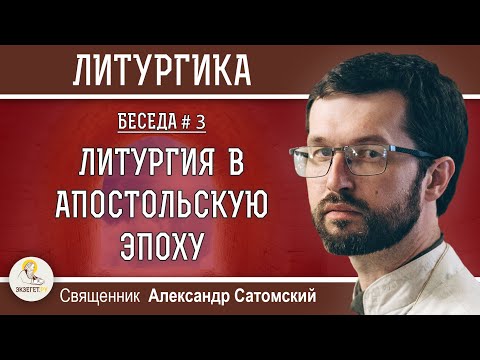 Видео: ЛИТУРГИКА. ЛИТУРГИЯ В АПОСТОЛЬСКУЮ ЭПОХУ. Священник Александр Сатомский