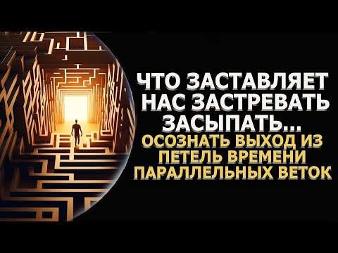 Видео: ЧТО ЗАСТАВЛЯЕТ НАС ЗАСТРЕВАТЬ, ЗАСЫПАТЬ. КАК ОСОЗНАТЬ ВЫХОД ИЗ ПЕТЕЛЬ ВРЕМЕНИ И ПАРАЛЛЕЛЬНЫХ ВЕТОК