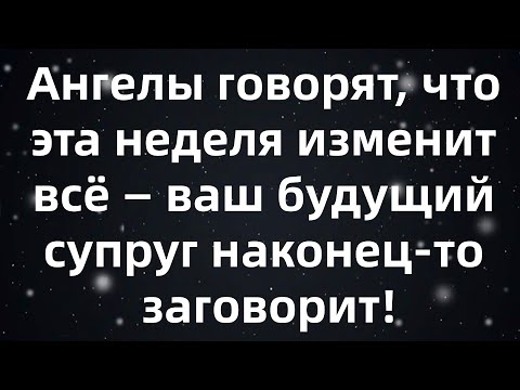 Видео: Ангелы говорят, что эта неделя изменит всё — ваш будущий супруг наконец-то заговорит!