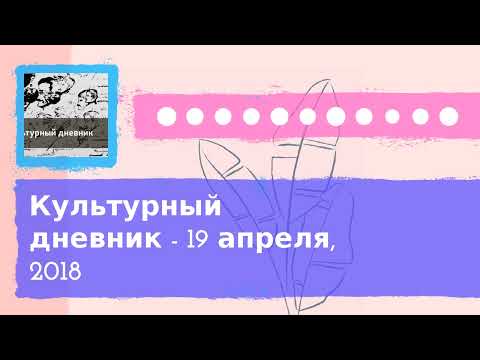 Видео: Культурный дневник - Культурный дневник - 19 апреля, 2018