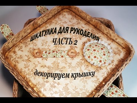 Видео: Шкатулка для рукоделия  (часть 2) Декор крышки