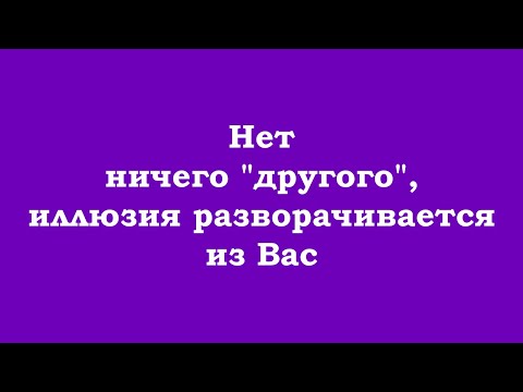 Видео: Нет ничего "другого", иллюзия разворачивается из Вас