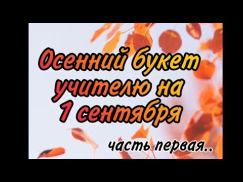 Видео: Осенний букет на 1 сентября учителю    часть первая