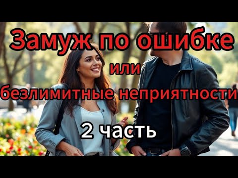 Видео: Замуж по ошибке или безлимитные неприятности ( 2 часть )