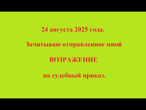 Видео: 24 августа 2025 года.  Зачитываю отправленное мной ВОЗРАЖЕНИЕ на судебный приказ.